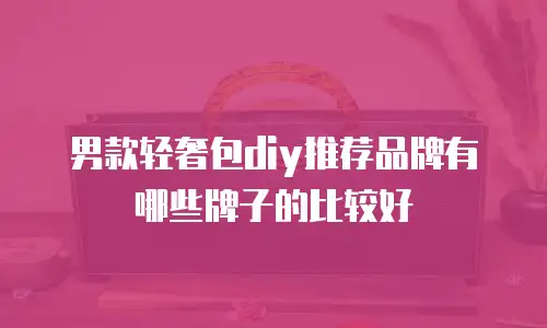 男款轻奢包diy推荐品牌有哪些牌子的比较好