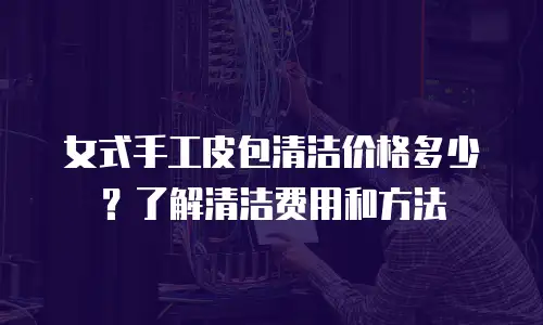 女式手工皮包清洁价格多少？了解清洁费用和方法