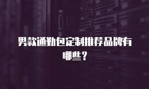 男款通勤包定制推荐品牌有哪些？