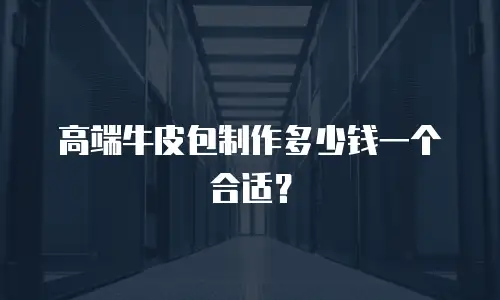 高端牛皮包制作多少钱一个合适？