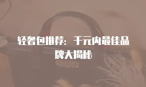 轻奢包推荐：千元内最佳品牌大揭秘