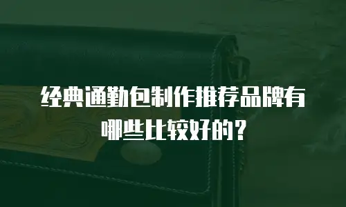 经典通勤包制作推荐品牌有哪些比较好的？
