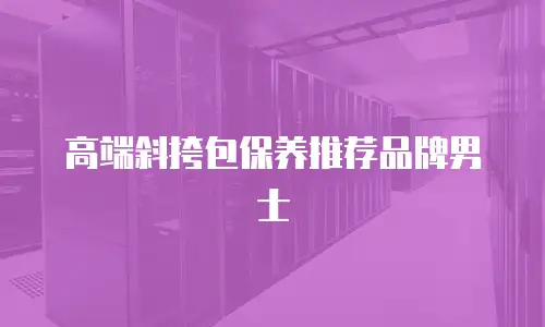 高端斜挎包保养推荐品牌男士