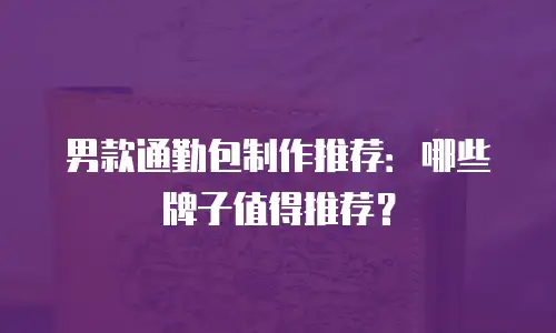 男款通勤包制作推荐：哪些牌子值得推荐？