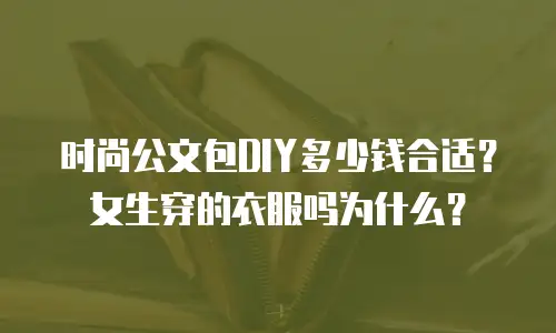 时尚公文包DIY多少钱合适？女生穿的衣服吗为什么？