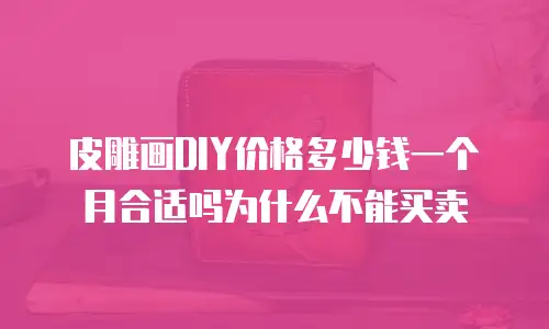 皮雕画DIY价格多少钱一个月合适吗为什么不能买卖