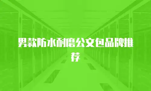 男款防水耐磨公文包品牌推荐