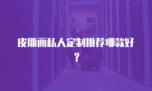 皮雕画私人定制推荐哪款好？