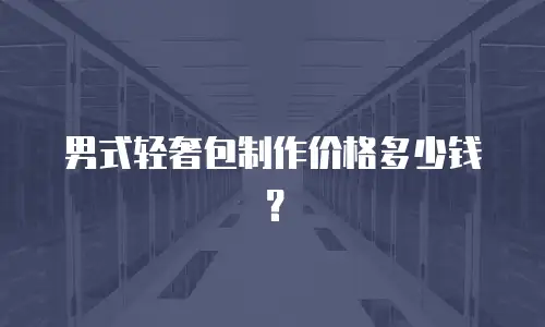 男式轻奢包制作价格多少钱？
