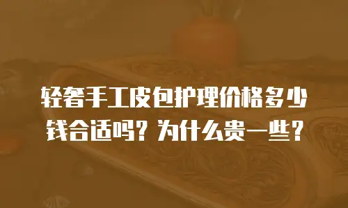 轻奢手工皮包护理价格多少钱合适吗？为什么贵一些？