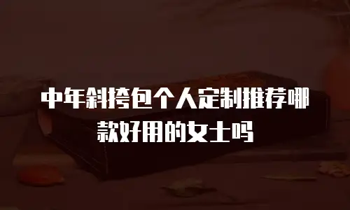 中年斜挎包个人定制推荐哪款好用的女士吗