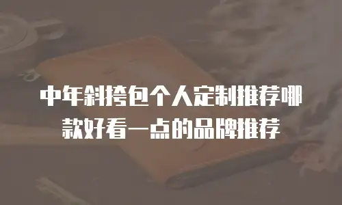 中年斜挎包个人定制推荐哪款好看一点的品牌推荐