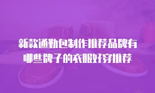 新款通勤包制作推荐品牌有哪些牌子的衣服好穿推荐