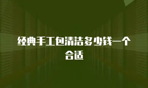 经典手工包清洁多少钱一个合适