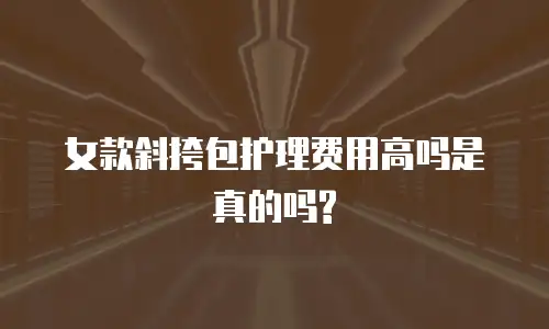 女款斜挎包护理费用高吗是真的吗?