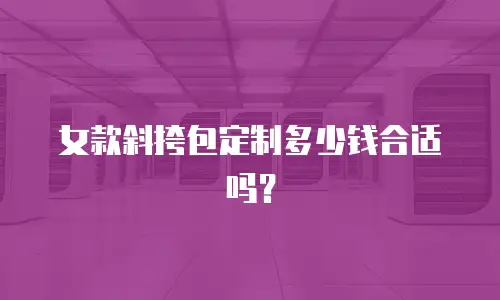 女款斜挎包定制多少钱合适吗？