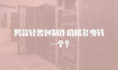 男款轻奢包制作价格多少钱一个？