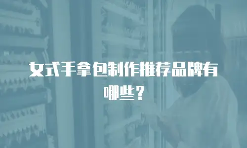 女式手拿包制作推荐品牌有哪些？