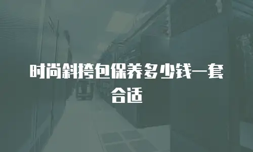 时尚斜挎包保养多少钱一套合适