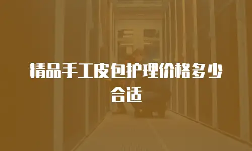精品手工皮包护理价格多少合适