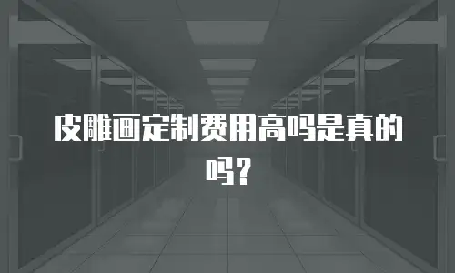 皮雕画定制费用高吗是真的吗？
