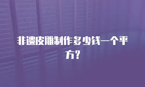 非遗皮雕制作多少钱一个平方？