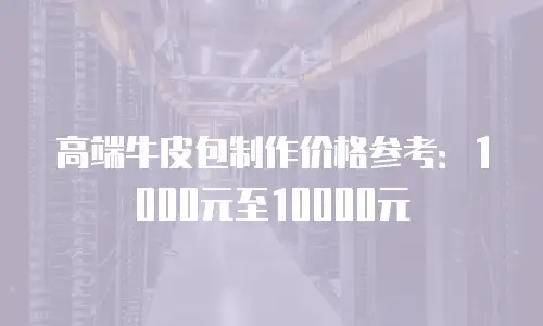 高端牛皮包制作价格参考：1000元至10000元