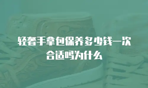 轻奢手拿包保养多少钱一次合适吗为什么