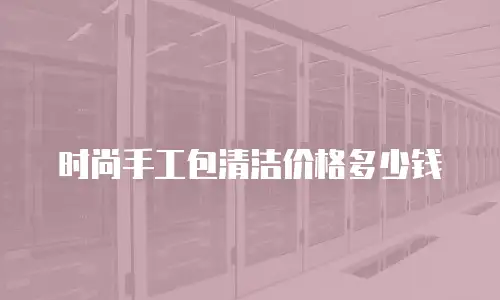 时尚手工包清洁价格多少钱