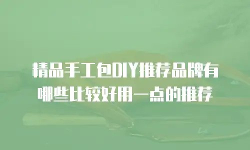 精品手工包DIY推荐品牌有哪些比较好用一点的推荐
