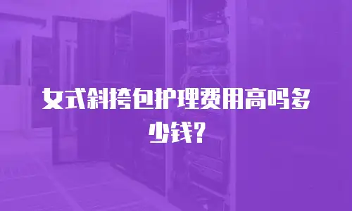 女式斜挎包护理费用高吗多少钱？