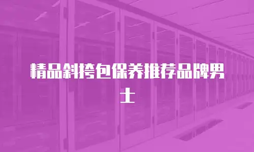精品斜挎包保养推荐品牌男士