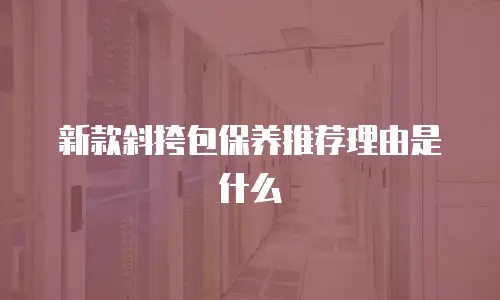新款斜挎包保养推荐理由是什么