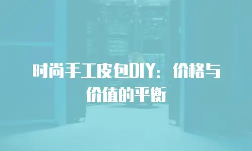 时尚手工皮包DIY：价格与价值的平衡