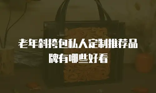 老年斜挎包私人定制推荐品牌有哪些好看