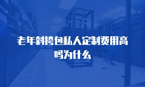 老年斜挎包私人定制费用高吗为什么