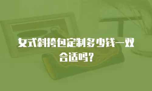 女式斜挎包定制多少钱一双合适吗？