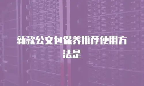 新款公文包保养推荐使用方法是