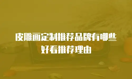 皮雕画定制推荐品牌有哪些好看推荐理由