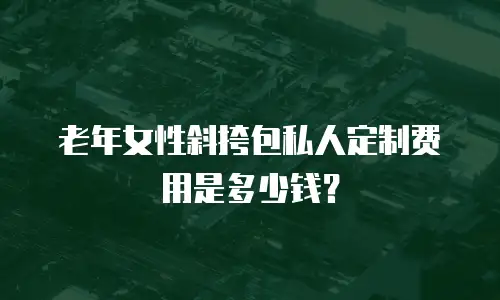 老年女性斜挎包私人定制费用是多少钱？