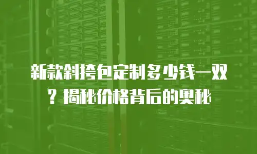 新款斜挎包定制多少钱一双？揭秘价格背后的奥秘