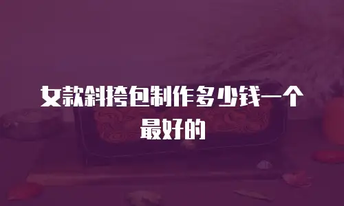 女款斜挎包制作多少钱一个最好的