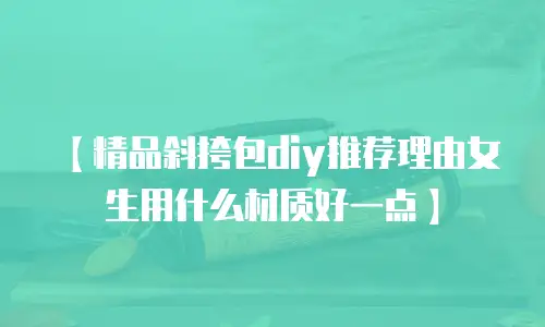 【精品斜挎包diy推荐理由女生用什么材质好一点】