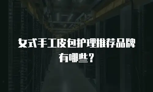 女式手工皮包护理推荐品牌有哪些？