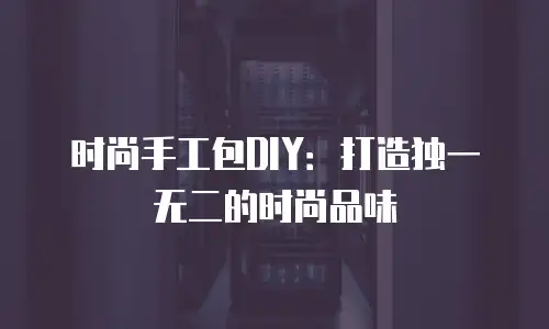 时尚手工包DIY：打造独一无二的时尚品味