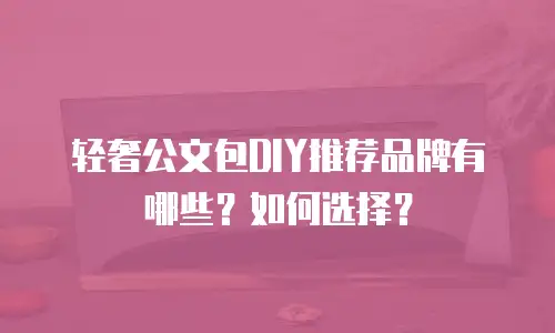 轻奢公文包DIY推荐品牌有哪些？如何选择？