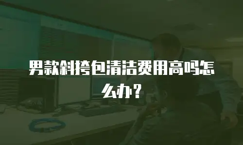 男款斜挎包清洁费用高吗怎么办？