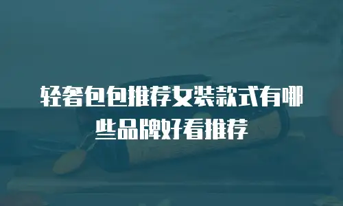 轻奢包包推荐女装款式有哪些品牌好看推荐