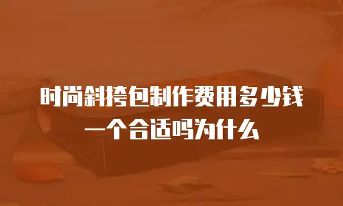 时尚斜挎包制作费用多少钱一个合适吗为什么