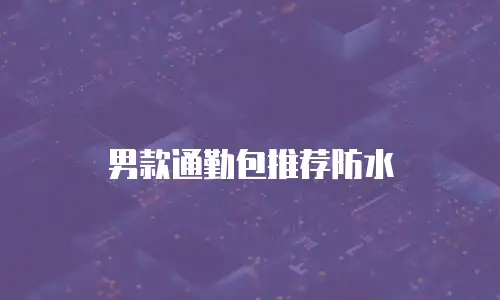 男款通勤包推荐防水